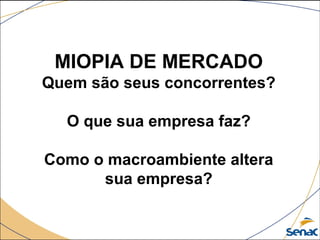 MIOPIA DE MERCADO
Quem são seus concorrentes?
O que sua empresa faz?
Como o macroambiente altera
sua empresa?
 