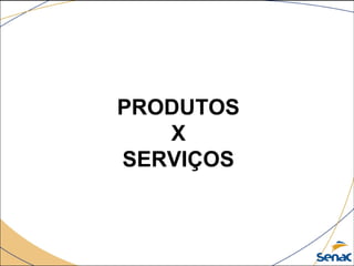 PRODUTOS
X
SERVIÇOS
 