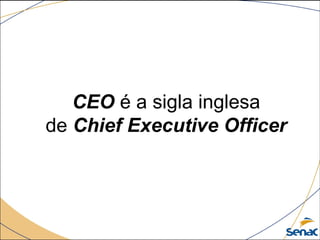 CEO é a sigla inglesa 
de Chief Executive Officer
 