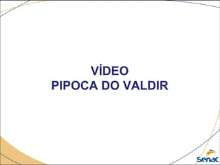 VÍDEO
PIPOCA DO VALDIR
 