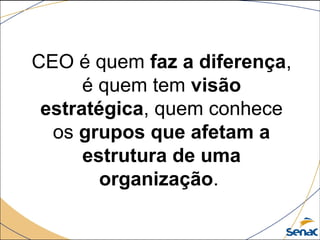 CEO é quem faz a diferença, 
é quem tem visão
estratégica, quem conhece 
os grupos que afetam a
estrutura de uma
organização. 
 