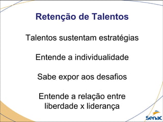 Retenção de Talentos
Talentos sustentam estratégias
Entende a individualidade
Sabe expor aos desafios
Entende a relação entre
liberdade x liderança
 