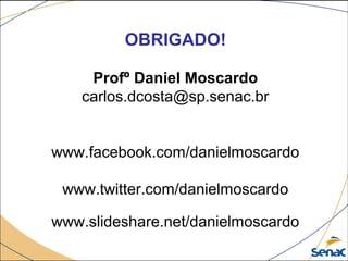 OBRIGADO!
Profº Daniel Moscardo
carlos.dcosta@sp.senac.br
www.facebook.com/danielmoscardo
www.twitter.com/danielmoscardo
www.slideshare.net/danielmoscardo
 