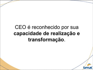 CEO é reconhecido por sua 
capacidade de realização e
transformação.
 