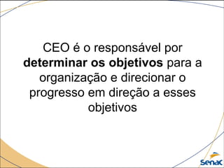 CEO é o responsável por 
determinar os objetivos para a 
organização e direcionar o 
progresso em direção a esses 
objetivos
 