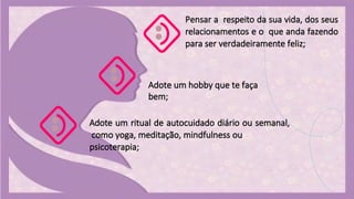 Pensar a respeito da sua vida, dos seus
relacionamentos e o que anda fazendo
para ser verdadeiramente feliz;
Adote um ritual de autocuidado diário ou semanal,
como yoga, meditação, mindfulness ou
psicoterapia;
Adote um hobby que te faça
bem;
 