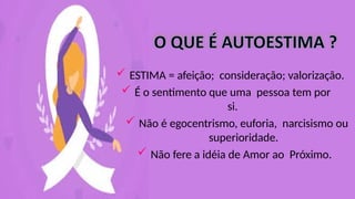  ESTIMA = afeição; consideração; valorização.
 É o sentimento que uma pessoa tem por
si.
 Não é egocentrismo, euforia, narcisismo ou
superioridade.
 Não fere a idéia de Amor ao Próximo.
 