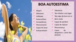  Alegria
 Otimismo
 Utilidade
 Autoconfiaça
 Competência
 Merecimento
 Capaz de amar
 Autoaceitação
 Tolerância
 Tem direito a um lugar
 Tem algo de bom em si
 Bem vinda
 Capaz de perdoar
 Capaz de reparar
 Perseverança
 Capaz de
despertar o amor das
pessoas
 