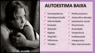  Incompetência
 Autodepreciação
 Inferioridade
 Exclusão
 Rejeição
 Rigidez
 Angústia
 Vitimismo
 Timidez
 Perfeccionismo
 Autocrítica elevada
 Isolamento social
 Pessimismo
 Ansiedade
 Intolerância
 Inadequação
 Insegurança
 Não merecimento
 