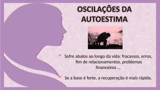  Sofre abalos ao longo da vida: fracassos, erros,
fim de relacionamentos, problemas
financeiros ...
 Se a base é forte, a recuperação é mais rápida.
 