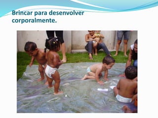 Brincar para desenvolver
corporalmente.
 