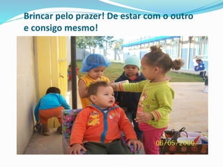 Brincar pelo prazer! De estar com o outro
e consigo mesmo!
 