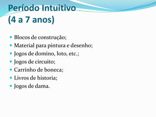 Período Intuitivo
(4 a 7 anos)
 Blocos de construção;
 Material para pintura e desenho;
 Jogos de domino, loto, etc.;
 Jogos de circuito;
 Carrinho de boneca;
 Livros de historia;
 Jogos de dama.
 