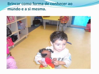 Brincar como forma de conhecer ao
mundo e a si mesma.
 
