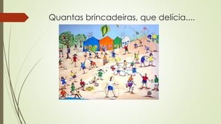 Quantas brincadeiras, que delícia.... 
 