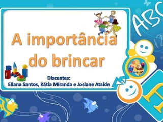 A importância  do brincar Discentes: Eliana Santos, Kátia Miranda e Josiane Ataíde 