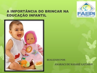 A IMPORTÂNCIA DO BRINCAR NA
EDUCAÇÃO INFANTIL
REALIZADO POR:
ANARACI DE NASARÉ GATINHO
 