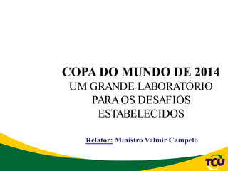 COPA DO MUNDO DE 2014
UM GRANDE LABORATÓRIO
PARAOS DESAFIOS
ESTABELECIDOS
Relator: Ministro Valmir Campelo
 