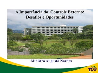 A Importância do Controle Externo:
Desafios e Oportunidades
Ministro Augusto Nardes
 