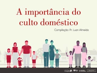 A importância do
culto doméstico
 