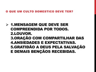  1.MENSAGEM QUE DEVE SER
COMPREENDIDA POR TODOS.
2.LOUVOR.
3.ORAÇÃO COM COMPARTILHAR DAS
4.ANSIEDADES E EXPECTATIVAS.
5.GRATIDÃO A DEUS PELA SALVAÇÃO
E DEMAIS BENÇÃOS RECEBIDAS.
O QUE UM CULTO DOMESTICO DEVE TER?
 