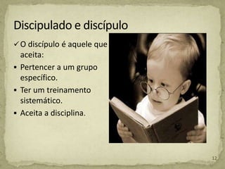 O discípulo é aquele que
aceita:
 Pertencer a um grupo
específico.
 Ter um treinamento
sistemático.
 Aceita a disciplina.
12
 