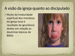 Muito da imaturidade
espiritual dos membros
da igreja local é
resultado da ignorância
destes em relação as
doutrinas básicas da
Bíblia
17
 