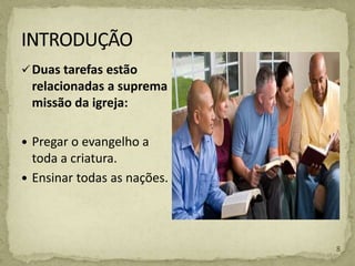 Duas tarefas estão
relacionadas a suprema
missão da igreja:
 Pregar o evangelho a
toda a criatura.
 Ensinar todas as nações.
8
 