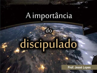 A importância
Prof: Jessé Lopes
discipulado
do
 