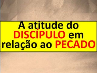 A atitude do
DISCÍPULO em
relação ao PECADO
 