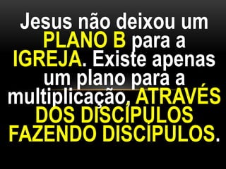 Jesus não deixou um
PLANO B para a
IGREJA. Existe apenas
um plano para a
multiplicação, ATRAVÉS
DOS DISCÍPULOS
FAZENDO DISCÍPULOS.
 