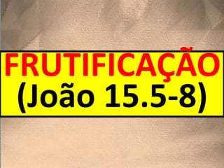 FRUTIFICAÇÃO
(João 15.5-8)
 