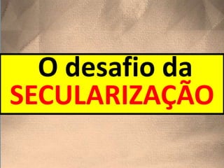O desafio da
SECULARIZAÇÃO
 