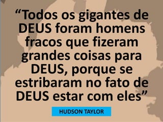 “Todos os gigantes de
DEUS foram homens
fracos que fizeram
grandes coisas para
DEUS, porque se
estribaram no fato de
DEUS estar com eles”
HUDSON TAYLOR
 