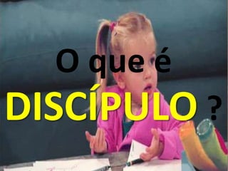 O que é
DISCÍPULO ?
 