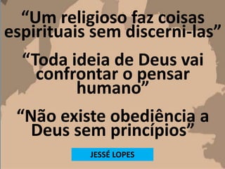 “Um religioso faz coisas
espirituais sem discerni-las”
“Toda ideia de Deus vai
confrontar o pensar
humano”
“Não existe obediência a
Deus sem princípios”
JESSÉ LOPES
 