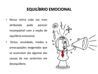 EQUILÍBRIO EMOCIONAL
• Nossa rotina cada vez mais
atribulada pode parecer
incompatível com a noção de
equilíbrio emocional.
• Stress, ansiedade, medos e
preocupações exageradas que
se acumulam são algumas das
causas de nos sentirmos em
desequilíbrio.
 