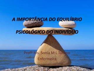 A IMPORTÂNCIA DO EQUILÍBRIO
PSICOLÓGICO DO INDIVÍDUO
Profª Ms. Sonia M L Takano
Enfermeira
 