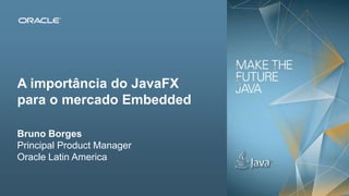 A importância do JavaFX
para o mercado Embedded
Bruno Borges
Principal Product Manager
Oracle Latin America

Copyright © 2012, Oracle and/or its affiliates. All rights reserved.

Insert Information Protection Policy Classification from Slide 13

 
