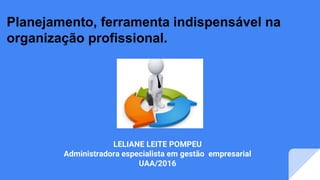 Planejamento, ferramenta indispensável na
organização profissional.
LELIANE LEITE POMPEU
Administradora especialista em gestão empresarial
UAA/2016
 