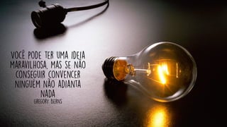 Você pode ter uma ideia
maravilhosa, mas se não
conseguir convencer
ninguém não adianta
nada
Gregory Berns
 