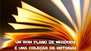 um bom plano de negócios
é uma coleção de histórias
 