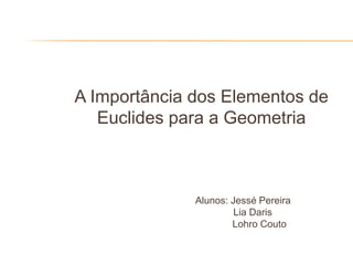 A Importância dos Elementos de
   Euclides para a Geometria



              Alunos: Jessé Pereira
                       Lia Daris
                      Lohro Couto
 