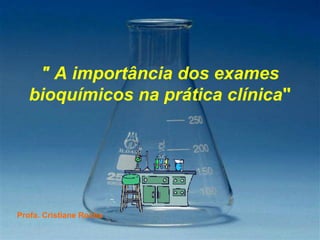 " A importância dos exames
bioquímicos na prática clínica"
Profa. Cristiane Rocha
 