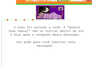 O sexo foi enviado a você. A "quente fada sexual" vem te visitar dentro de até 4 dias após a recepção desta mensagem.    Ela pede para você reenviar esta mensagem.  
