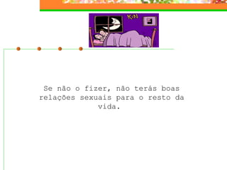 Se não o fizer, não terás boas relações sexuais para o resto da vida.  