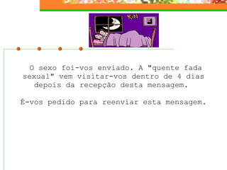 O sexo foi-vos enviado. A "quente fada sexual" vem visitar-vos dentro de 4 dias depois da recepção desta mensagem.    É-vos pedido para reenviar esta mensagem.  