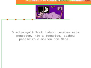 O actor-galã Rock Hudson recebeu esta mensagem, não a reenviou, acabou paneleiro e morreu com Sida.  