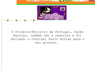 O Primeiro-Ministro de Portugal, Durão Barroso, também não a reenviou e foi obrigado a convidar Paulo Portas para o seu governo.  