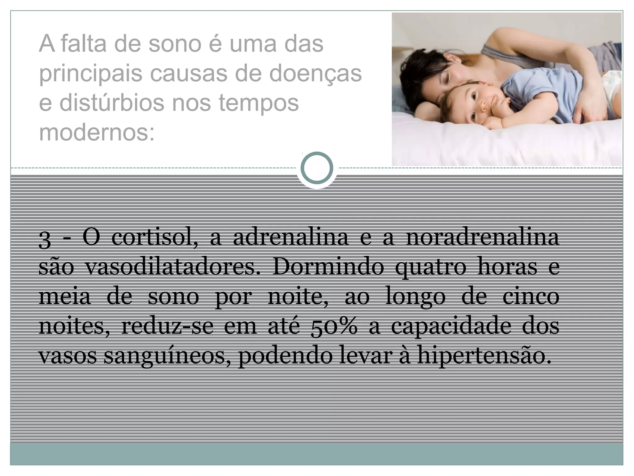 A falta de sono é uma das
principais causas de doenças
e distúrbios nos tempos
modernos:
3 - O cortisol, a adrenalina e a noradrenalina
são vasodilatadores. Dormindo quatro horas e
meia de sono por noite, ao longo de cinco
noites, reduz-se em até 50% a capacidade dos
vasos sanguíneos, podendo levar à hipertensão.
 